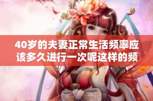 40岁的夫妻正常生活频率应该多久进行一次呢这样的频率怎么算较为合理呢