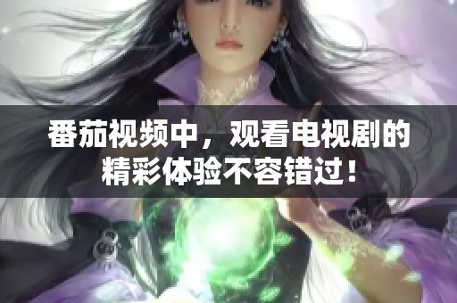 番茄视频中，观看电视剧的精彩体验不容错过！
