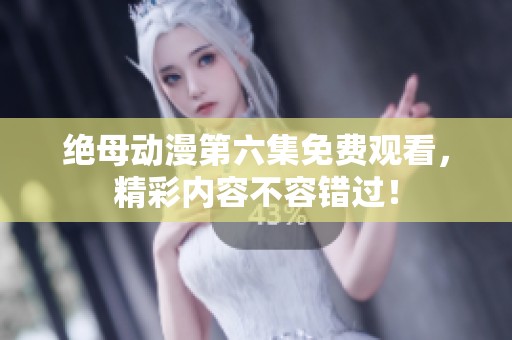 绝母动漫第六集免费观看，精彩内容不容错过！