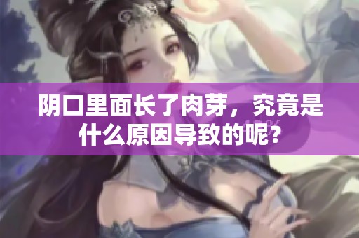 阴口里面长了肉芽，究竟是什么原因导致的呢？