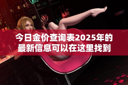 今日金价查询表2025年的最新信息可以在这里找到