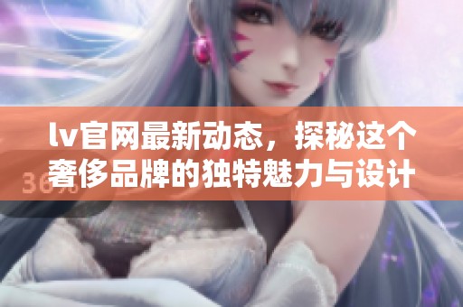 lv官网最新动态，探秘这个奢侈品牌的独特魅力与设计风格
