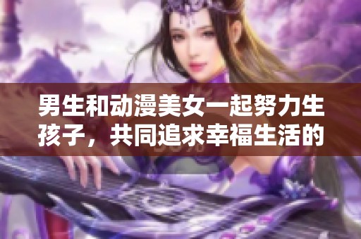 男生和动漫美女一起努力生孩子，共同追求幸福生活的旅程