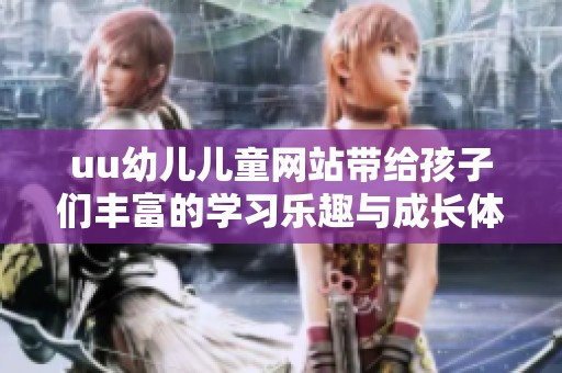 uu幼儿儿童网站带给孩子们丰富的学习乐趣与成长体验