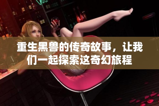 重生黑兽的传奇故事，让我们一起探索这奇幻旅程