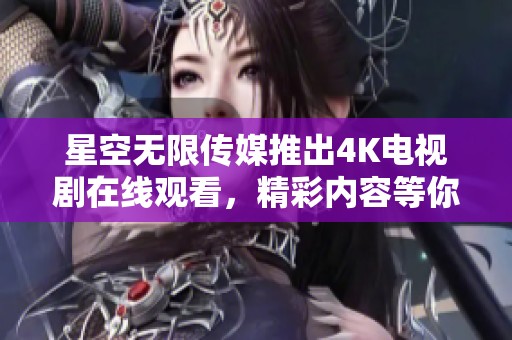 星空无限传媒推出4K电视剧在线观看，精彩内容等你来体验