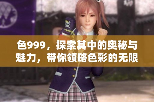 色999，探索其中的奥秘与魅力，带你领略色彩的无限可能性
