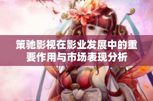 策驰影视在影业发展中的重要作用与市场表现分析