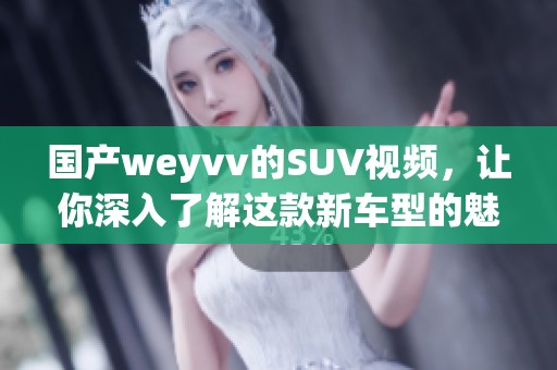国产weyvv的SUV视频，让你深入了解这款新车型的魅力与性能。