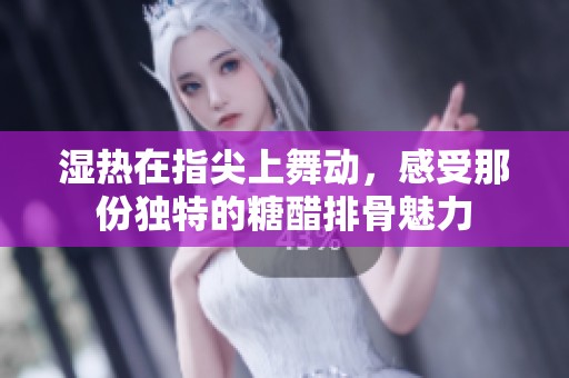 湿热在指尖上舞动，感受那份独特的糖醋排骨魅力