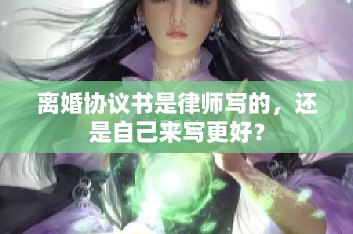 离婚协议书是律师写的，还是自己来写更好？