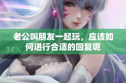 老公叫朋友一起玩，应该如何进行合适的回复呢