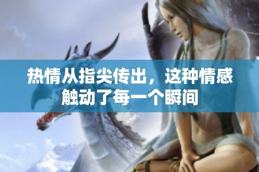 热情从指尖传出，这种情感触动了每一个瞬间