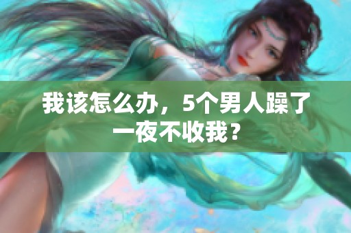 我该怎么办，5个男人躁了一夜不收我？