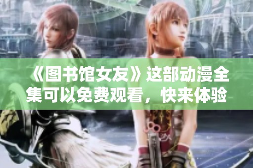 《图书馆女友》这部动漫全集可以免费观看，快来体验精彩内容吧
