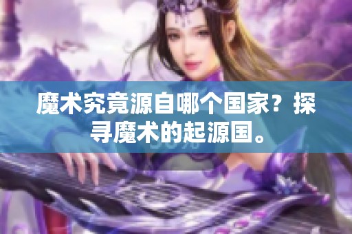 魔术究竟源自哪个国家？探寻魔术的起源国。