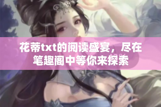 花蒂txt的阅读盛宴，尽在笔趣阁中等你来探索