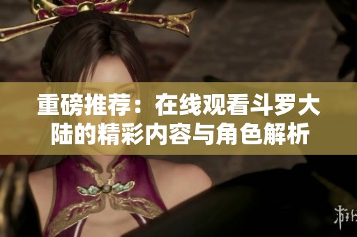 重磅推荐：在线观看斗罗大陆的精彩内容与角色解析