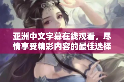 亚洲中文字幕在线观看，尽情享受精彩内容的最佳选择！