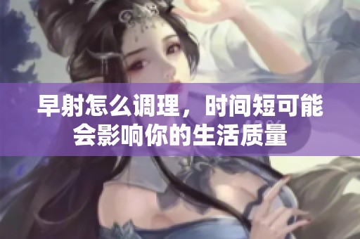 早射怎么调理，时间短可能会影响你的生活质量