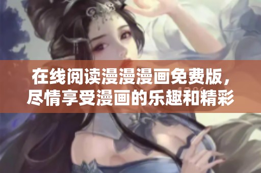 在线阅读漫漫漫画免费版，尽情享受漫画的乐趣和精彩内容