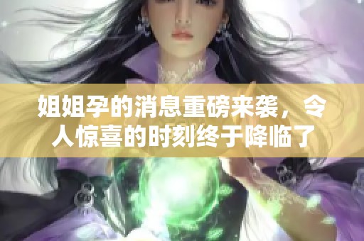 姐姐孕的消息重磅来袭，令人惊喜的时刻终于降临了
