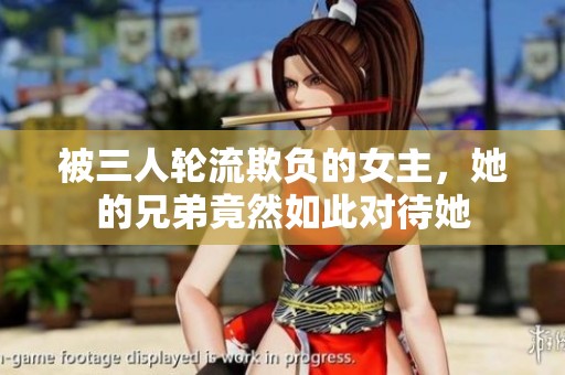 被三人轮流欺负的女主，她的兄弟竟然如此对待她