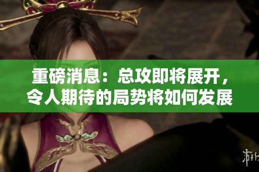 重磅消息：总攻即将展开，令人期待的局势将如何发展