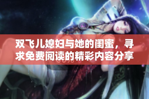 双飞儿媳妇与她的闺蜜，寻求免费阅读的精彩内容分享！