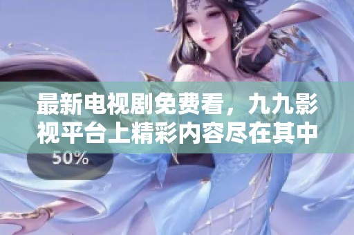 最新电视剧免费看，九九影视平台上精彩内容尽在其中！