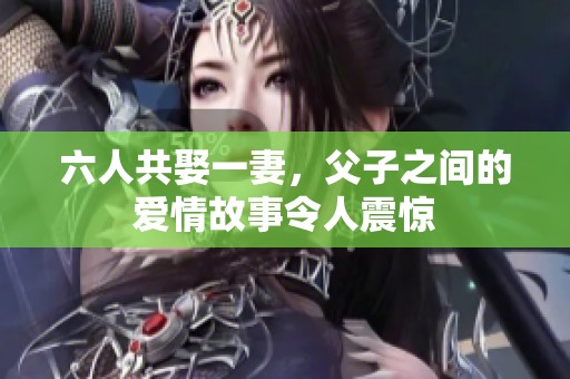 六人共娶一妻，父子之间的爱情故事令人震惊