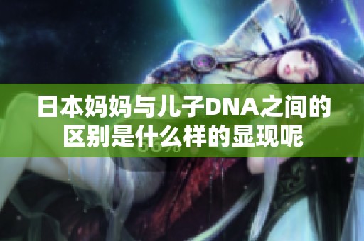 日本妈妈与儿子DNA之间的区别是什么样的显现呢