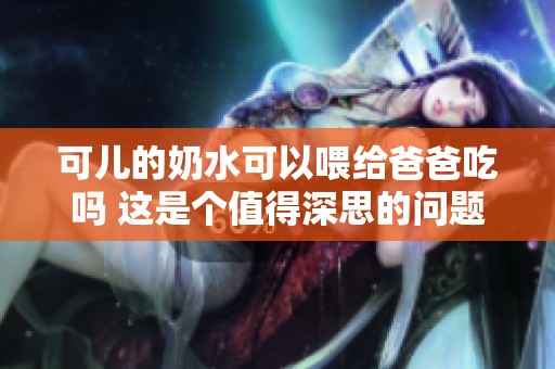 可儿的奶水可以喂给爸爸吃吗 这是个值得深思的问题
