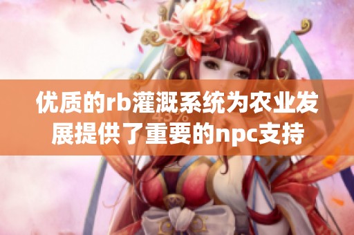 优质的rb灌溉系统为农业发展提供了重要的npc支持