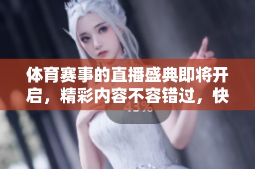**赛事的直播盛典即将开启，精彩内容不容错过，快来一起观看吧！