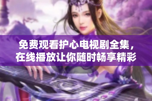 免费观看护心电视剧全集，在线播放让你随时畅享精彩剧情