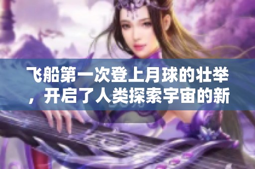 飞船第一次登上月球的壮举，开启了人类探索宇宙的新篇章