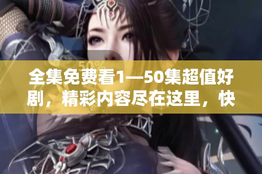全集免费看1—50集超值好剧，精彩内容尽在这里，快来享受吧