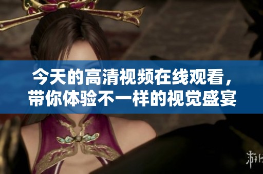 今天的高清视频在线观看，带你体验不一样的视觉盛宴与精彩内容