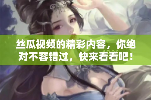 丝瓜视频的精彩内容，你绝对不容错过，快来看看吧！