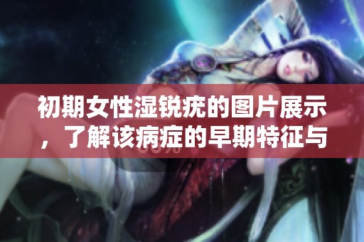初期女性湿锐疣的图片展示，了解该病症的早期特征与注意事项