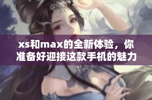 xs和max的全新体验，你准备好迎接这款手机的魅力了吗