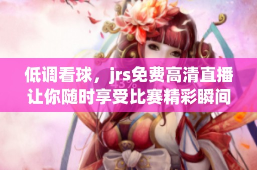 低调看球，jrs免费高清直播让你随时享受比赛精彩瞬间