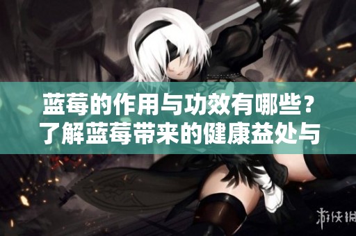 蓝莓的作用与功效有哪些？了解蓝莓带来的健康益处与影响。