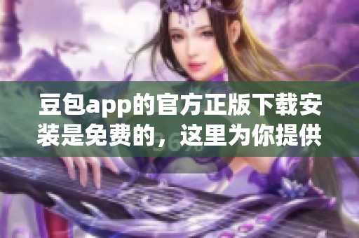 豆包app的官方正版下载安装是免费的，这里为你提供详细步骤与攻略