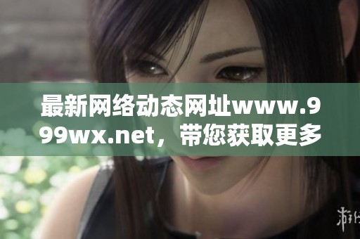 最新网络动态网址www.999wx.net，带您获取更多精彩资讯内容