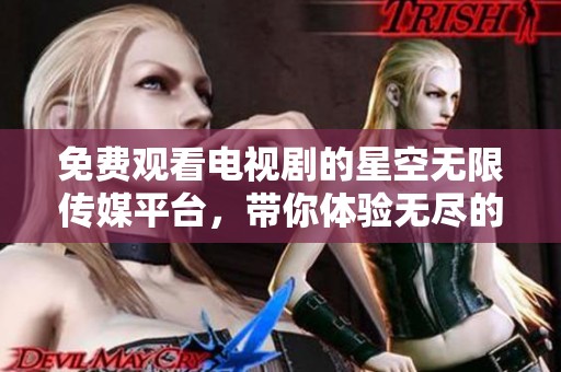 免费观看电视剧的星空无限传媒平台，带你体验无尽的影视魅力