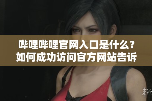 哔哩哔哩官网入口是什么？如何成功访问官方网站告诉你相关信息