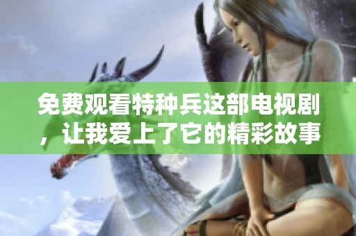 免费观看特种兵这部电视剧，让我爱上了它的精彩故事