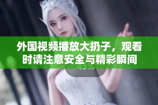 外国视频播放大扔子，观看时请注意安全与精彩瞬间